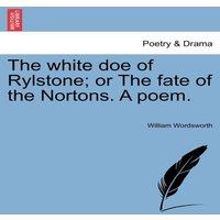William Wordsworth The white doe of Rylstone; or The fate of the Nortons. A poem