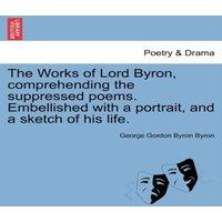 George Gordon Byron The Works of Lord Byron, Comprehending the Suppressed Poems