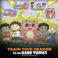 Steve Herman Train Your Dragon To Do Hard Things: A Cute Children's Story about
