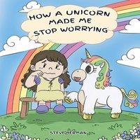 Steve Herman How A Unicorn Made Me Stop Worrying: A Cute Children Story to