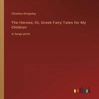Charles Kingsley The Heroes; Or, Greek Fairy Tales for My Children:in large print