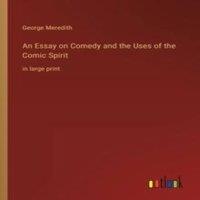 George Meredith An Essay on Comedy & the Uses of the Comic Spirit:in large print