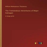 William Makepeace Thackeray The Tremendous Adventures of Major Gahagan:in large print