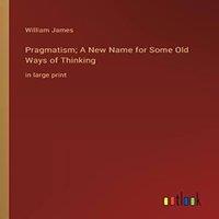 William James Pragmatism; A New Name for Some Old Ways of Thinking:in large