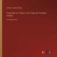 Arthur Scott Bailey Tuck-Me-In Tales; The Tale of Freddie Firefly:in large print