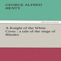 G. A. Henty A Knight of the White Cross: A Tale of the Siege of Rhodes