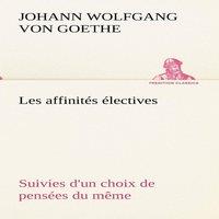 Johann Wolfgang von Goethe Les affinites electives Suivies d'un choix de pensees du meme
