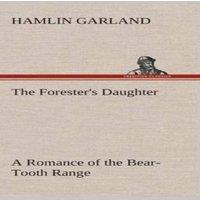 Hamlin Garland The Forester's Daughter A Romance of the Bear-Tooth Range