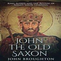 John Broughton John The Old Saxon: King Alfred & the Revival of Anglo-Saxon