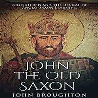 John Broughton John The Old Saxon: King Alfred & the Revival of Anglo-Saxon