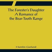 Hamlin Garland The Forester's Daughter A Romance of the Bear-Tooth Range