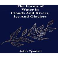 John Tyndall The Forms of Water in Clouds & Rivers, Ice & Glaciers