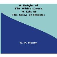 G. A. Henty A Knight of the White Cross: A Tale of the Siege of Rhodes