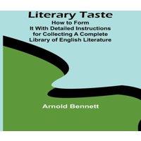 Arnold Bennett Literary Taste: How to Form It With Detailed Instructions for