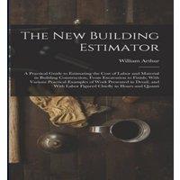 William Arthur The New Building Estimator: A Practical Guide to Estimating the