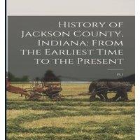 Anonymous History of Jackson County, Indiana: From the Earliest Time to the