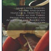 John Adams James Otis, Samuel Adams & John Hancock, Tributes to These as