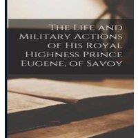 Anonymous The Life & Military Actions of His Royal Highness Prince Eugene