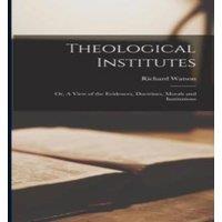 Richard Watson Theological Institutes: Or, A View of the Evidences, Doctrines