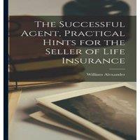 William Alexander The Successful Agent, Practical Hints for the Seller of Life