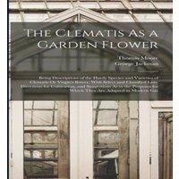Thomas Moore The Clematis As a Garden Flower: Being Descriptions of the Hardy