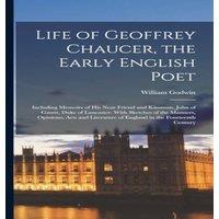 William Godwin Life of Geoffrey Chaucer, the Early English Poet: Including