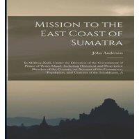 John Anderson Mission to the East Coast of Sumatra: In, Under the Direction of