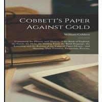 William Cobbett Cobbett's Paper Against Gold: Containing the History & Mystery in White