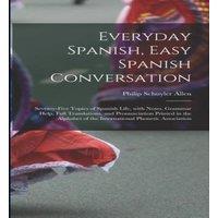 Philip Schuyler Allen Everyday Spanish, Easy Spanish Conversation: Seventy-Five Topics in White