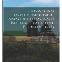James Douglas Canadian Independence, Annexation & British Imperial Federation in White