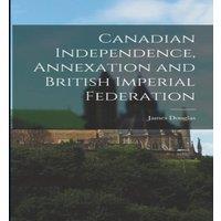 James Douglas Canadian Independence, Annexation & British Imperial Federation