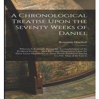 Benjamin Marshall A Chronological Treatise Upon the Seventy Weeks of Daniel: Wherein in White