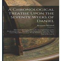 Benjamin Marshall A Chronological Treatise Upon the Seventy Weeks of Daniel: Wherein