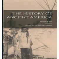 George Jones The History Of Ancient America: Anterior To The Time Of Columbus in White