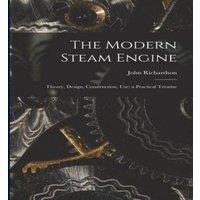John Richardson The Modern Steam Engine: Theory, Design, Construction, Use; a