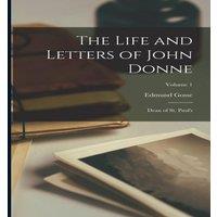 Edmund Gosse The Life & Letters of John Donne: Dean of St. Paul's; Volume 1
