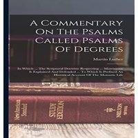 Martin Luther A Commentary On The Psalms Called Psalms Of Degrees: In Which ... in White
