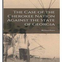 Richard Peters The Case of the Cherokee Nation Against the State of Georgia in White