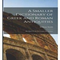 William Smith A Smaller Dictionary of Greek & Roman Antiquities: Abridged From