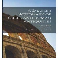 William Smith A Smaller Dictionary of Greek & Roman Antiquities: Abridged From in White