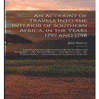 John Barrow An Account of Travels Into the Interior of Southern Africa, in the