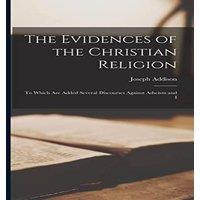 Joseph Addison The Evidences of the Christian Religion: To Which are Added in White