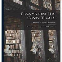 Samuel Taylor Coleridge Essays on His Own Times: Forming a Second Series of The Friend