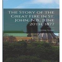 George Stewart The Story of the Great Fire in St. John, N.B., June 20th, 1877