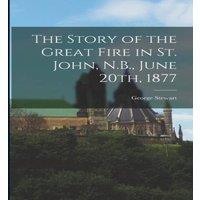 George Stewart The Story of the Great Fire in St. John, N.B., June 20th, 1877 in White