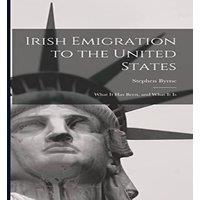 Stephen Byrne Irish Emigration to the United States: What it Has Been, & What