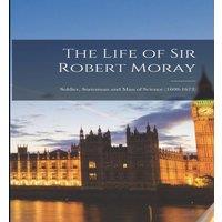 Anonymous The Life of Sir Robert Moray: Soldier, Statesman & Man of