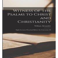 William Alexander Witness of the Psalms to Christ & Christianity: Eight Lectures