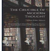William Walker Atkinson The Crucible of Modern Thought: What Is Going Into It; What Is