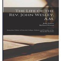 Richard Watson The Life of the Rev. John Wesley, A.M.: Sometime Fellow of Lincoln in White